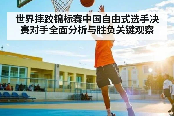 世界摔跤锦标赛中国自由式选手决赛对手全面分析与胜负关键观察